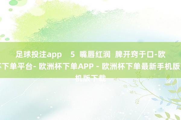 足球投注app 5 嘴唇红润 脾开窍于口-欧洲杯下单平台- 欧洲杯下单APP - 欧洲杯下单最新手机版下载