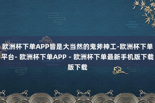 欧洲杯下单APP皆是大当然的鬼斧神工-欧洲杯下单平台- 欧洲杯下单APP - 欧洲杯下单最新手机版下载