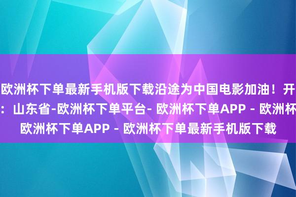 欧洲杯下单最新手机版下载沿途为中国电影加油！开端：央视新闻发布于：山东省-欧洲杯下单平台- 欧洲杯下单APP - 欧洲杯下单最新手机版下载