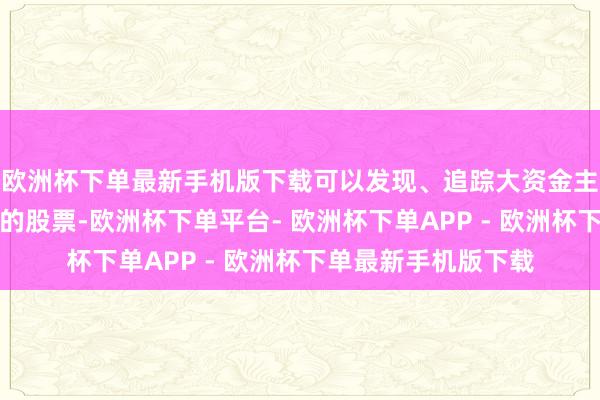 欧洲杯下单最新手机版下载可以发现、追踪大资金主力躲闪并高度控盘的股票-欧洲杯下单平台- 欧洲杯下单APP - 欧洲杯下单最新手机版下载