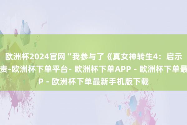 欧洲杯2024官网“我参与了《真女神转生4:启示录》的配音职责-欧洲杯下单平台- 欧洲杯下单APP - 欧洲杯下单最新手机版下载