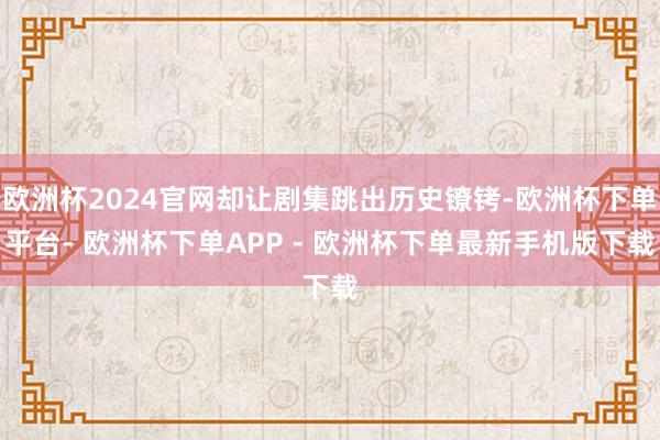 欧洲杯2024官网却让剧集跳出历史镣铐-欧洲杯下单平台- 欧洲杯下单APP - 欧洲杯下单最新手机版下载