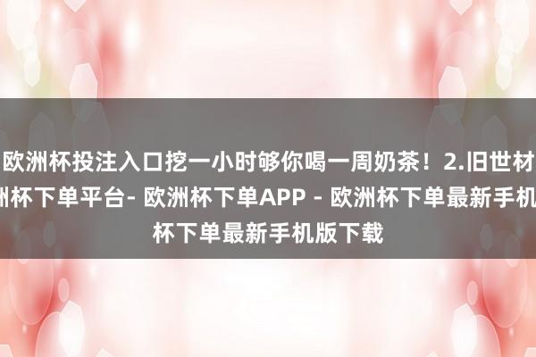 欧洲杯投注入口挖一小时够你喝一周奶茶！2.旧世材料-欧洲杯下单平台- 欧洲杯下单APP - 欧洲杯下单最新手机版下载