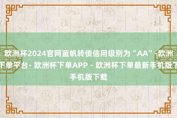 欧洲杯2024官网蓝帆转债信用级别为“AA”-欧洲杯下单平台- 欧洲杯下单APP - 欧洲杯下单最新手机版下载