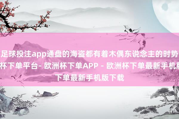 足球投注app通盘的海盗都有着木偶东说念主的时势-欧洲杯下单平台- 欧洲杯下单APP - 欧洲杯下单最新手机版下载