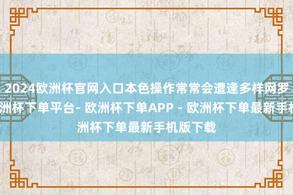 2024欧洲杯官网入口本色操作常常会遭逢多样网罗空乏-欧洲杯下单平台- 欧洲杯下单APP - 欧洲杯下单最新手机版下载