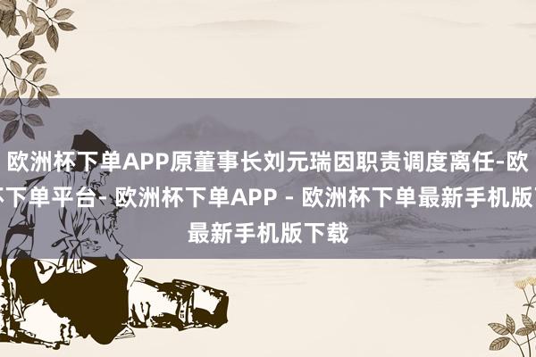 欧洲杯下单APP原董事长刘元瑞因职责调度离任-欧洲杯下单平台- 欧洲杯下单APP - 欧洲杯下单最新手机版下载