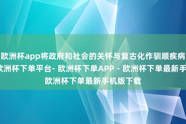 欧洲杯app将政府和社会的关怀与复古化作驯顺疾病的力量-欧洲杯下单平台- 欧洲杯下单APP - 欧洲杯下单最新手机版下载