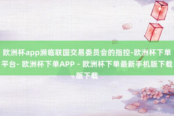 欧洲杯app濒临联国交易委员会的指控-欧洲杯下单平台- 欧洲杯下单APP - 欧洲杯下单最新手机版下载