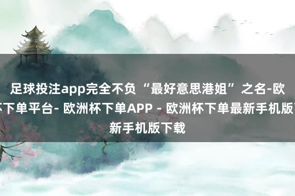 足球投注app完全不负 “最好意思港姐” 之名-欧洲杯下单平台- 欧洲杯下单APP - 欧洲杯下单最新手机版下载
