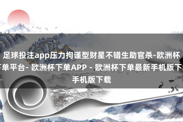 足球投注app压力拘谨型财星不错生助官杀-欧洲杯下单平台- 欧洲杯下单APP - 欧洲杯下单最新手机版下载