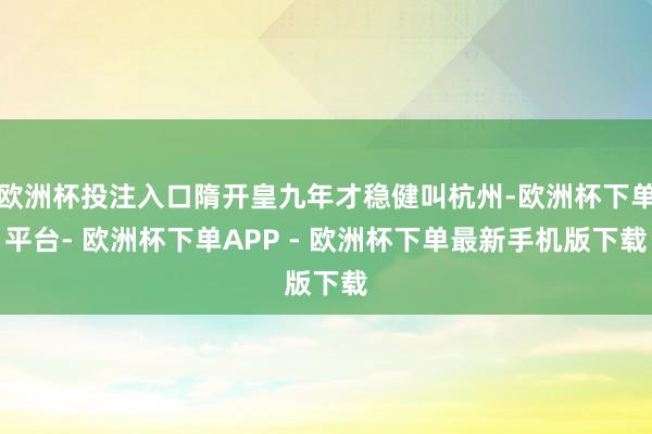 欧洲杯投注入口隋开皇九年才稳健叫杭州-欧洲杯下单平台- 欧洲杯下单APP - 欧洲杯下单最新手机版下载
