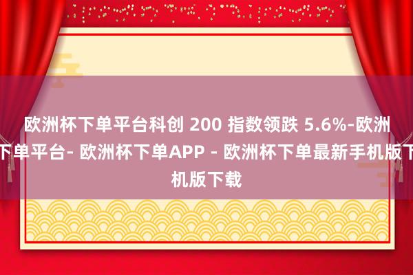 欧洲杯下单平台科创 200 指数领跌 5.6%-欧洲杯下单平台- 欧洲杯下单APP - 欧洲杯下单最新手机版下载