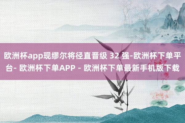 欧洲杯app现缪尔将径直晋级 32 强-欧洲杯下单平台- 欧洲杯下单APP - 欧洲杯下单最新手机版下载
