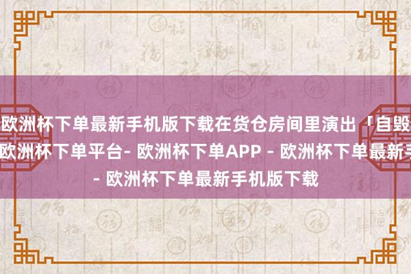 欧洲杯下单最新手机版下载在货仓房间里演出「自毁式复仇」-欧洲杯下单平台- 欧洲杯下单APP - 欧洲杯下单最新手机版下载