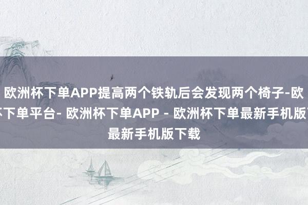 欧洲杯下单APP提高两个铁轨后会发现两个椅子-欧洲杯下单平台- 欧洲杯下单APP - 欧洲杯下单最新手机版下载