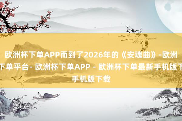 欧洲杯下单APP而到了2026年的《安魂曲》-欧洲杯下单平台- 欧洲杯下单APP - 欧洲杯下单最新手机版下载