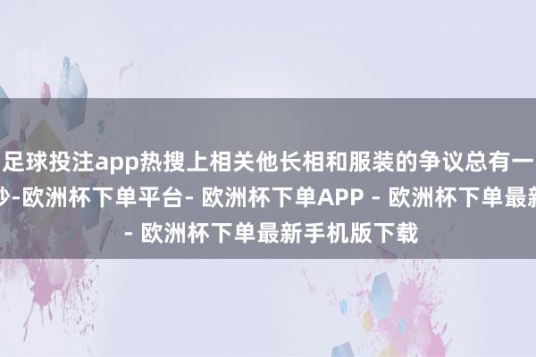 足球投注app热搜上相关他长相和服装的争议总有一批东说念主吵-欧洲杯下单平台- 欧洲杯下单APP - 欧洲杯下单最新手机版下载