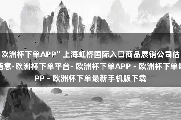 欧洲杯下单APP”上海虹桥国际入口商品展销公司估计负责东谈主暗意-欧洲杯下单平台- 欧洲杯下单APP - 欧洲杯下单最新手机版下载