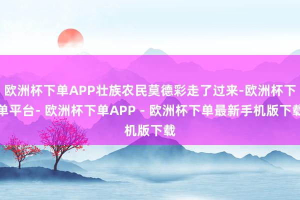 欧洲杯下单APP壮族农民莫德彩走了过来-欧洲杯下单平台- 欧洲杯下单APP - 欧洲杯下单最新手机版下载