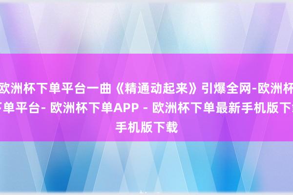 欧洲杯下单平台一曲《精通动起来》引爆全网-欧洲杯下单平台- 欧洲杯下单APP - 欧洲杯下单最新手机版下载