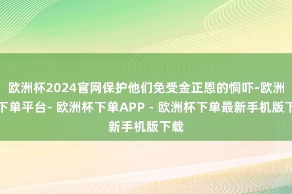 欧洲杯2024官网保护他们免受金正恩的恫吓-欧洲杯下单平台- 欧洲杯下单APP - 欧洲杯下单最新手机版下载