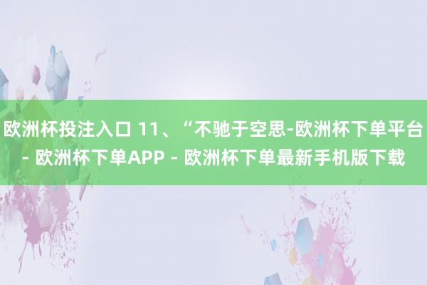 欧洲杯投注入口 11、“不驰于空思-欧洲杯下单平台- 欧洲杯下单APP - 欧洲杯下单最新手机版下载