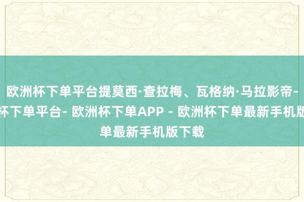 欧洲杯下单平台提莫西·查拉梅、瓦格纳·马拉影帝-欧洲杯下单平台- 欧洲杯下单APP - 欧洲杯下单最新手机版下载