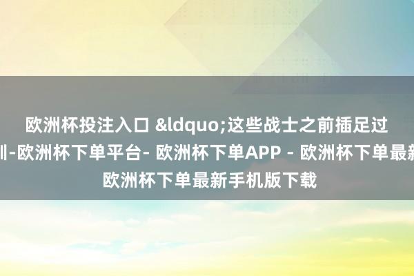 欧洲杯投注入口 “这些战士之前插足过预选军士培训-欧洲杯下单平台- 欧洲杯下单APP - 欧洲杯下单最新手机版下载