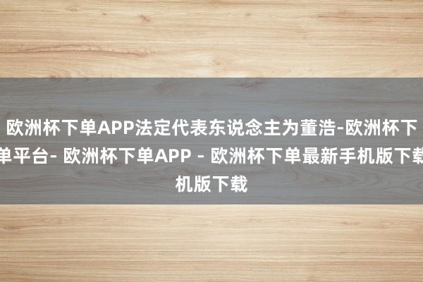 欧洲杯下单APP法定代表东说念主为董浩-欧洲杯下单平台- 欧洲杯下单APP - 欧洲杯下单最新手机版下载