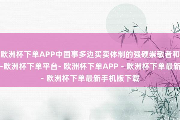 欧洲杯下单APP中国事多边买卖体制的强硬崇敬者和积极孝敬者-欧洲杯下单平台- 欧洲杯下单APP - 欧洲杯下单最新手机版下载