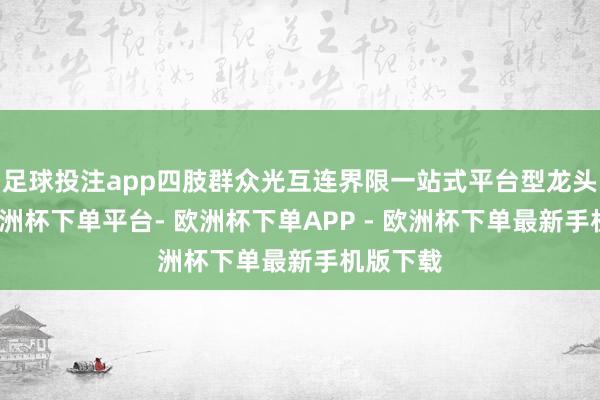 足球投注app四肢群众光互连界限一站式平台型龙头企业-欧洲杯下单平台- 欧洲杯下单APP - 欧洲杯下单最新手机版下载