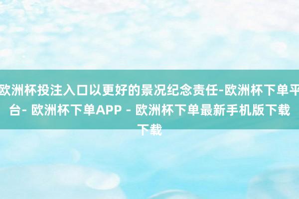 欧洲杯投注入口以更好的景况纪念责任-欧洲杯下单平台- 欧洲杯下单APP - 欧洲杯下单最新手机版下载