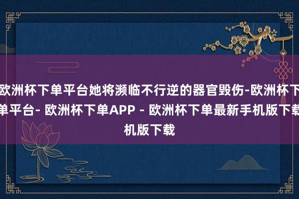 欧洲杯下单平台她将濒临不行逆的器官毁伤-欧洲杯下单平台- 欧洲杯下单APP - 欧洲杯下单最新手机版下载