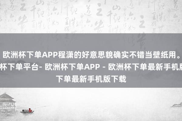 欧洲杯下单APP程潇的好意思貌确实不错当壁纸用。-欧洲杯下单平台- 欧洲杯下单APP - 欧洲杯下单最新手机版下载