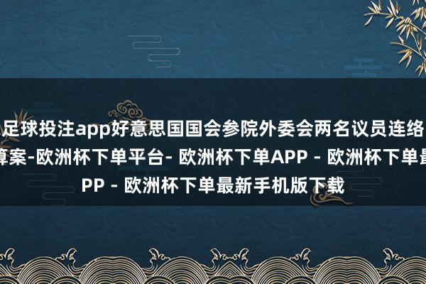 足球投注app好意思国国会参院外委会两名议员连络建议一项有盘算案-欧洲杯下单平台- 欧洲杯下单APP - 欧洲杯下单最新手机版下载