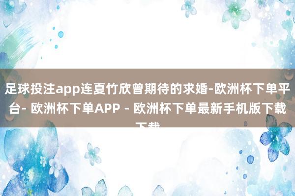 足球投注app连夏竹欣曾期待的求婚-欧洲杯下单平台- 欧洲杯下单APP - 欧洲杯下单最新手机版下载