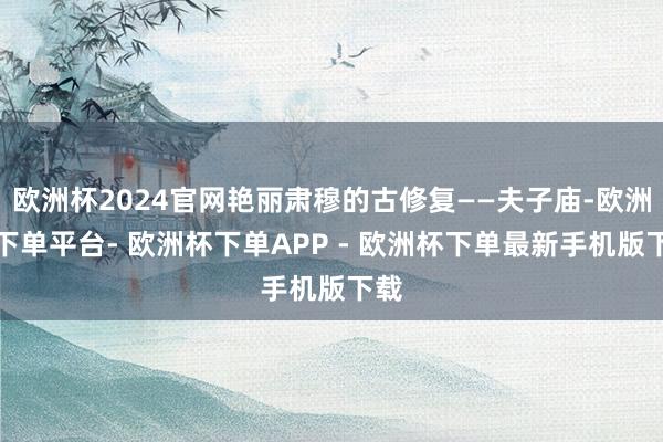 欧洲杯2024官网艳丽肃穆的古修复——夫子庙-欧洲杯下单平台- 欧洲杯下单APP - 欧洲杯下单最新手机版下载