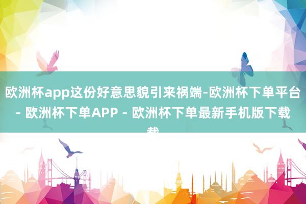 欧洲杯app这份好意思貌引来祸端-欧洲杯下单平台- 欧洲杯下单APP - 欧洲杯下单最新手机版下载