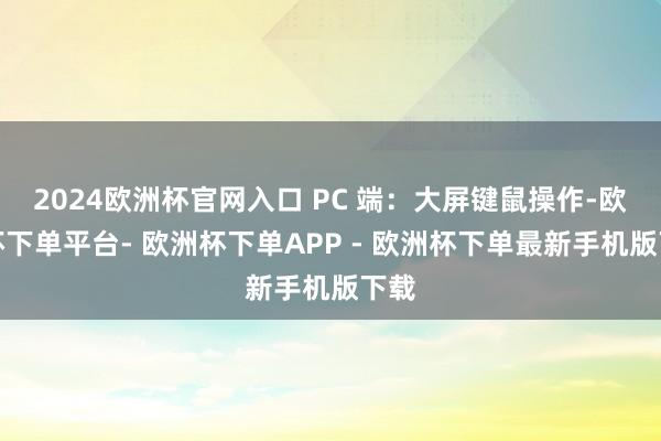 2024欧洲杯官网入口 PC 端：大屏键鼠操作-欧洲杯下单平台- 欧洲杯下单APP - 欧洲杯下单最新手机版下载