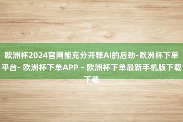 欧洲杯2024官网能充分开释AI的后劲-欧洲杯下单平台- 欧洲杯下单APP - 欧洲杯下单最新手机版下载