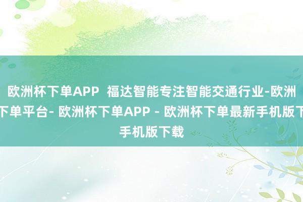 欧洲杯下单APP  福达智能专注智能交通行业-欧洲杯下单平台- 欧洲杯下单APP - 欧洲杯下单最新手机版下载