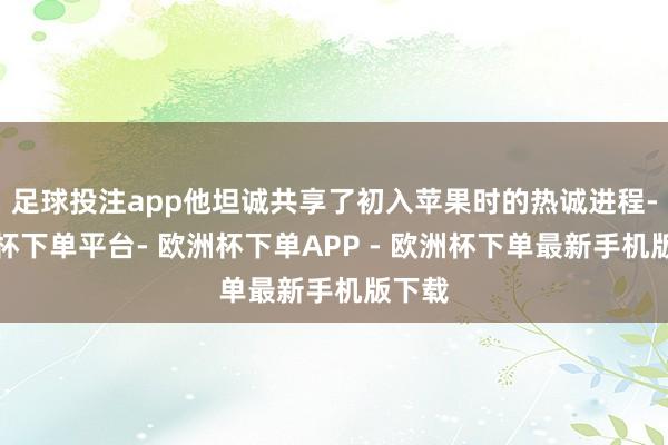 足球投注app他坦诚共享了初入苹果时的热诚进程-欧洲杯下单平台- 欧洲杯下单APP - 欧洲杯下单最新手机版下载