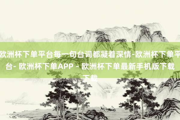 欧洲杯下单平台每一句台词都凝着深情-欧洲杯下单平台- 欧洲杯下单APP - 欧洲杯下单最新手机版下载