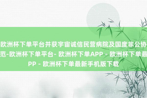 欧洲杯下单平台并获宇宙诚信民营病院及国度非公协会行业最高轨范-欧洲杯下单平台- 欧洲杯下单APP - 欧洲杯下单最新手机版下载