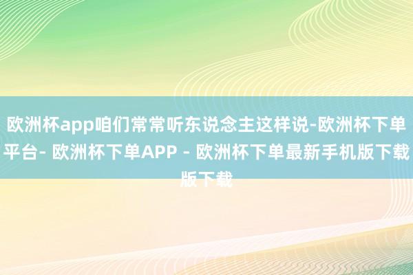 欧洲杯app咱们常常听东说念主这样说-欧洲杯下单平台- 欧洲杯下单APP - 欧洲杯下单最新手机版下载