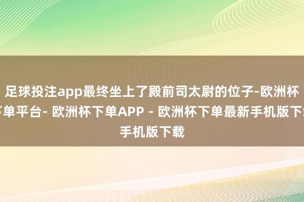 足球投注app最终坐上了殿前司太尉的位子-欧洲杯下单平台- 欧洲杯下单APP - 欧洲杯下单最新手机版下载