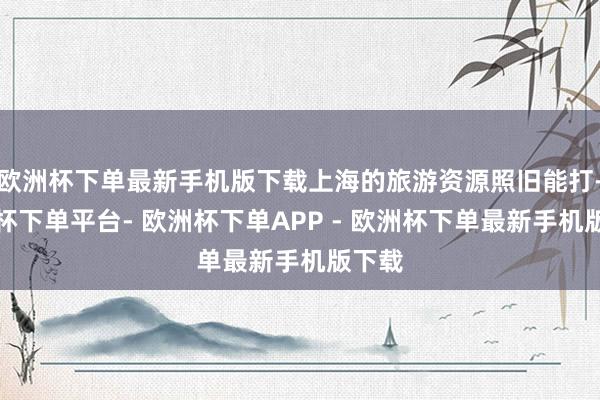 欧洲杯下单最新手机版下载上海的旅游资源照旧能打-欧洲杯下单平台- 欧洲杯下单APP - 欧洲杯下单最新手机版下载