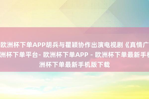 欧洲杯下单APP胡兵与瞿颖协作出演电视剧《真情广告》-欧洲杯下单平台- 欧洲杯下单APP - 欧洲杯下单最新手机版下载