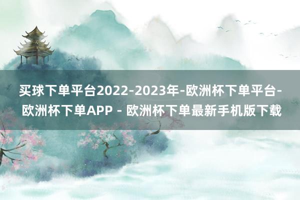 买球下单平台　　2022-2023年-欧洲杯下单平台- 欧洲杯下单APP - 欧洲杯下单最新手机版下载